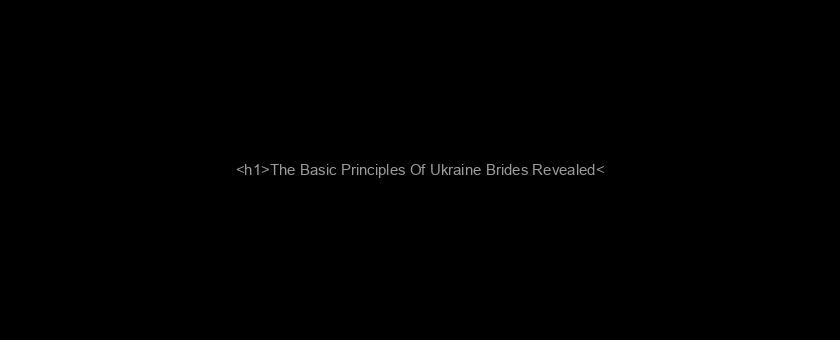 <h1>The Basic Principles Of Ukraine Brides Revealed</h1>